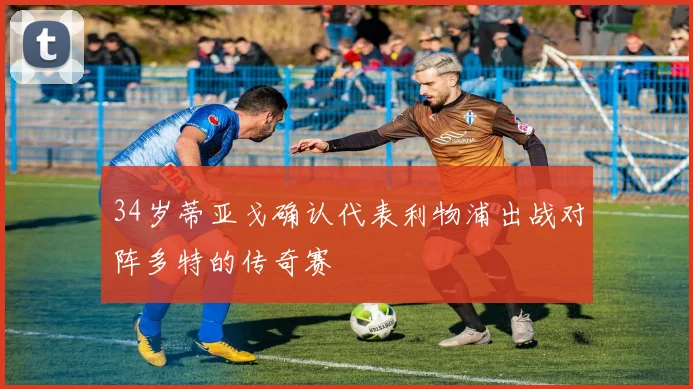 34岁蒂亚戈确认代表利物浦出战对阵多特的传奇赛