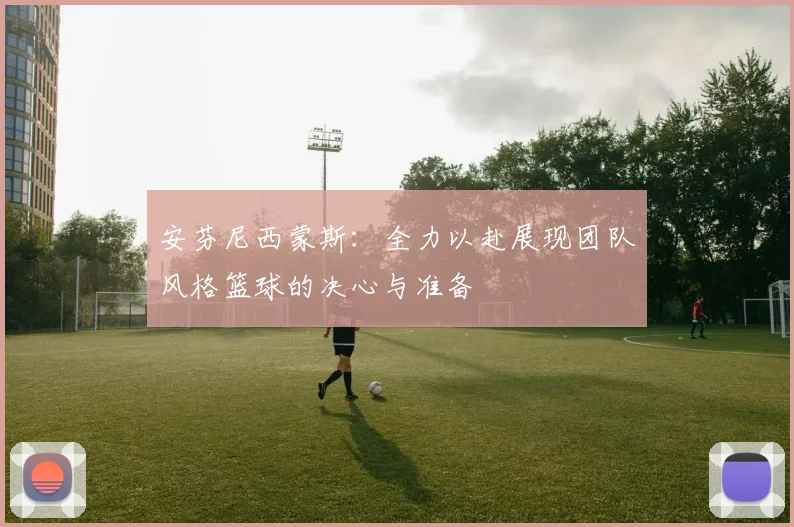 安芬尼西蒙斯：全力以赴展现团队风格篮球的决心与准备