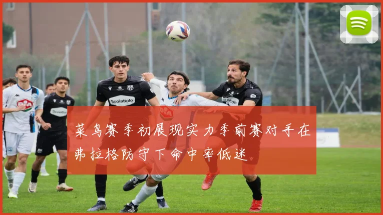 菜鸟赛季初展现实力季前赛对手在弗拉格防守下命中率低迷
